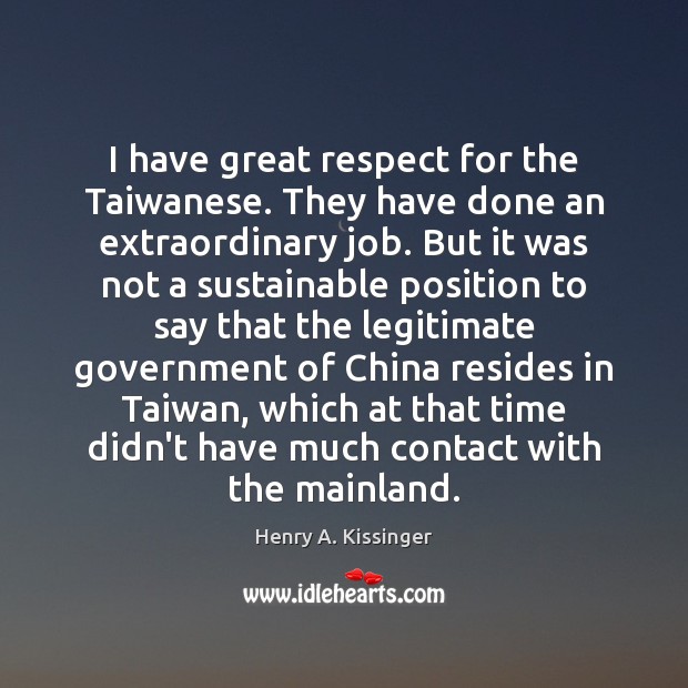 I have great respect for the Taiwanese. They have done an extraordinary Henry A. Kissinger Picture Quote