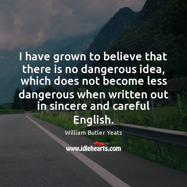 I have grown to believe that there is no dangerous idea, which William Butler Yeats Picture Quote