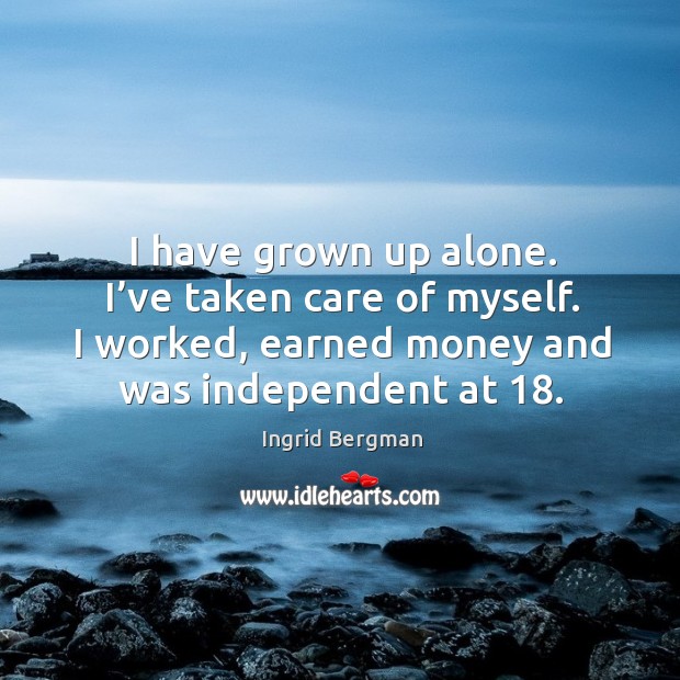 I have grown up alone. I’ve taken care of myself. I worked, earned money and was independent at 18. Ingrid Bergman Picture Quote