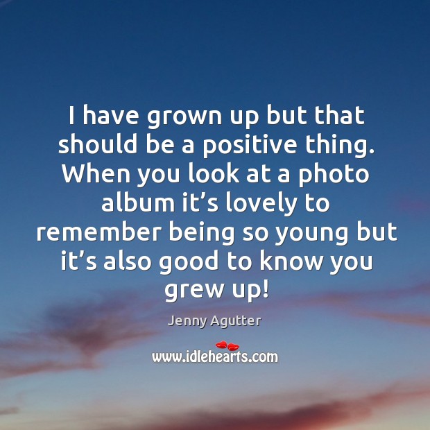 I have grown up but that should be a positive thing. When you look at a photo album it’s Jenny Agutter Picture Quote