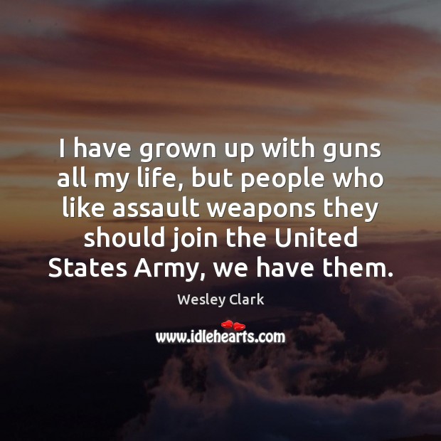 I have grown up with guns all my life, but people who Wesley Clark Picture Quote
