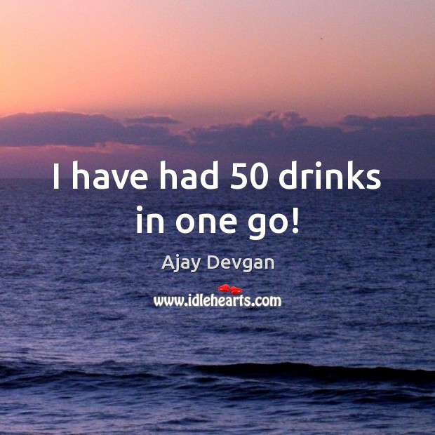 I have had 50 drinks in one go! Ajay Devgan Picture Quote