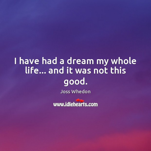 I have had a dream my whole life… and it was not this good. Joss Whedon Picture Quote