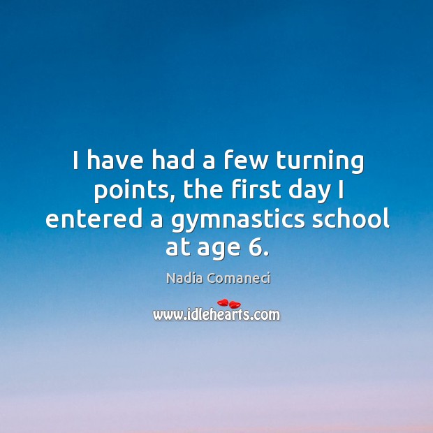 I have had a few turning points, the first day I entered a gymnastics school at age 6. Nadia Comaneci Picture Quote