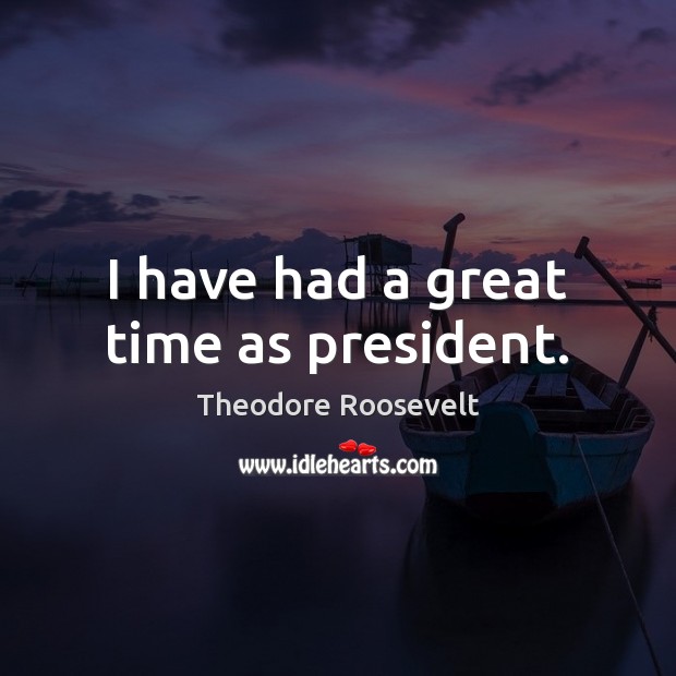 I have had a great time as president. Theodore Roosevelt Picture Quote