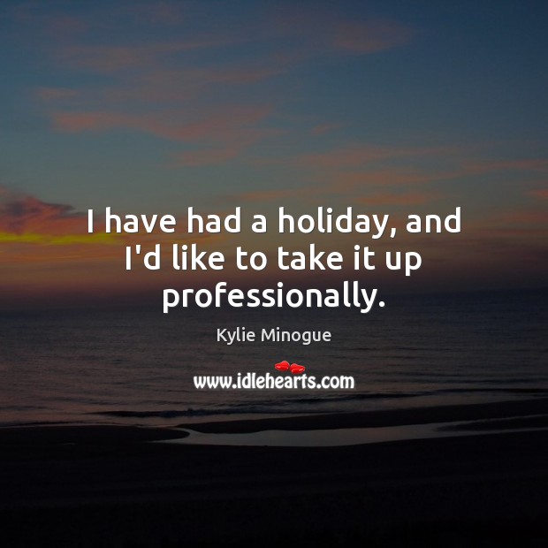 I have had a holiday, and I’d like to take it up professionally. Kylie Minogue Picture Quote