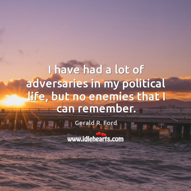 I have had a lot of adversaries in my political life, but no enemies that I can remember. Gerald R. Ford Picture Quote