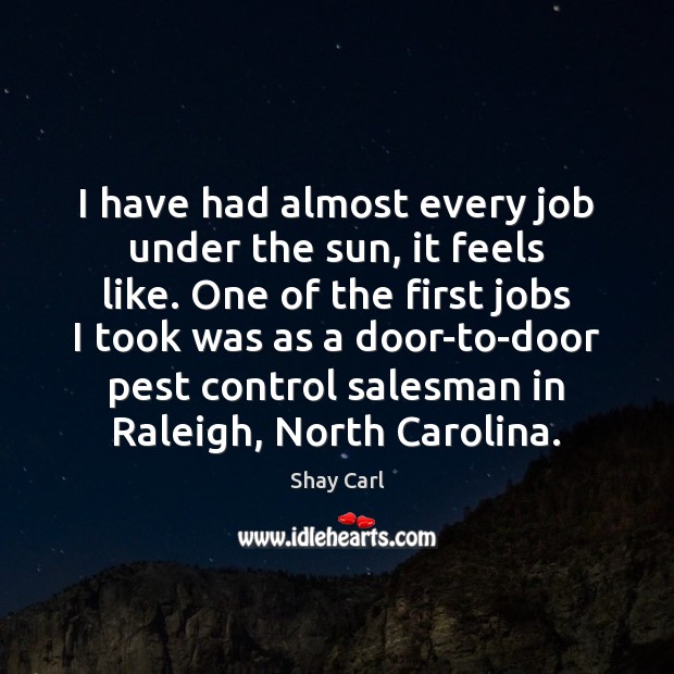 I have had almost every job under the sun, it feels like. Shay Carl Picture Quote