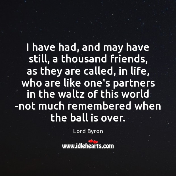 I have had, and may have still, a thousand friends, as they Lord Byron Picture Quote