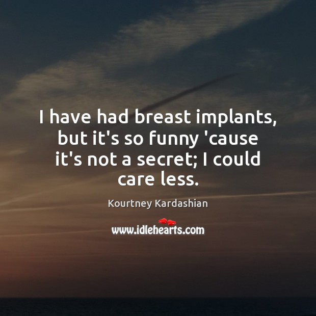 I have had breast implants, but it’s so funny ’cause it’s not a secret; I could care less. Image