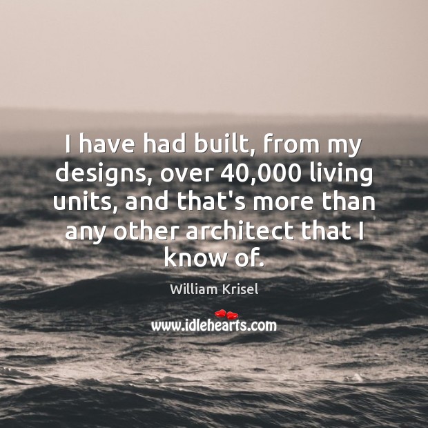 I have had built, from my designs, over 40,000 living units, and that’s William Krisel Picture Quote