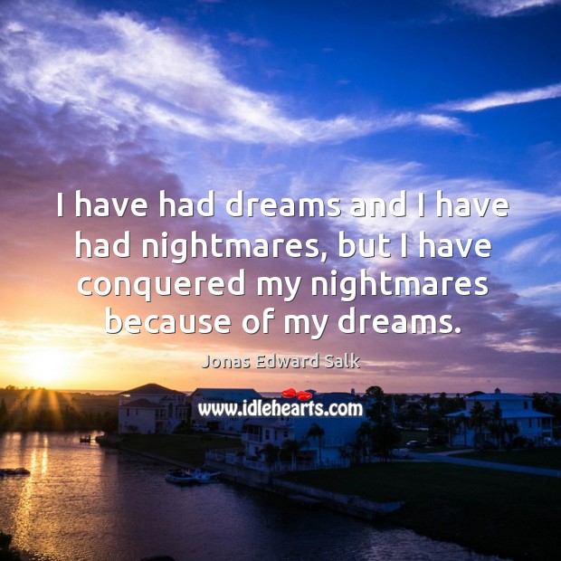 I have had dreams and I have had nightmares, but I have conquered my nightmares because of my dreams. Jonas Edward Salk Picture Quote