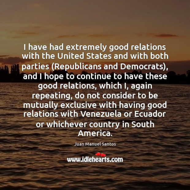 I have had extremely good relations with the United States and with Juan Manuel Santos Picture Quote