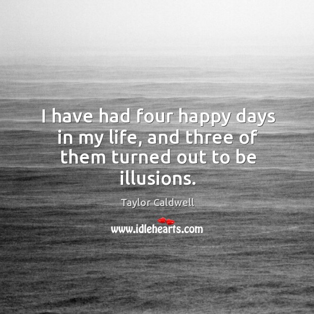 I have had four happy days in my life, and three of them turned out to be illusions. Taylor Caldwell Picture Quote
