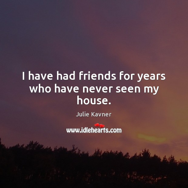 I have had friends for years who have never seen my house. Julie Kavner Picture Quote