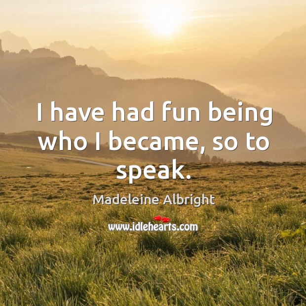 I have had fun being who I became, so to speak. Madeleine Albright Picture Quote