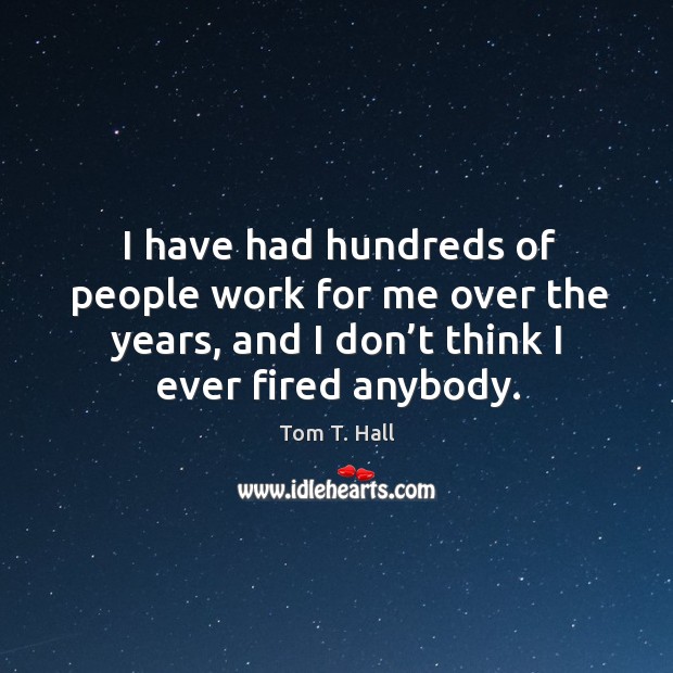 I have had hundreds of people work for me over the years, and I don’t think I ever fired anybody. Tom T. Hall Picture Quote