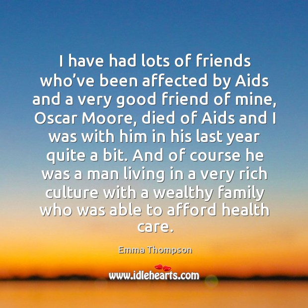 I have had lots of friends who’ve been affected by aids and a very good friend of mine Emma Thompson Picture Quote