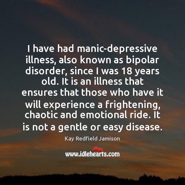 I have had manic-depressive illness, also known as bipolar disorder, since I Kay Redfield Jamison Picture Quote