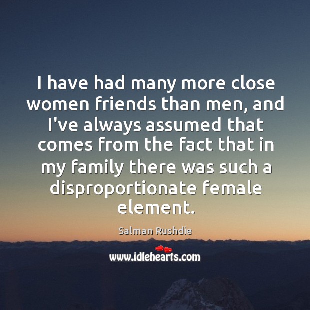 I have had many more close women friends than men, and I’ve Salman Rushdie Picture Quote