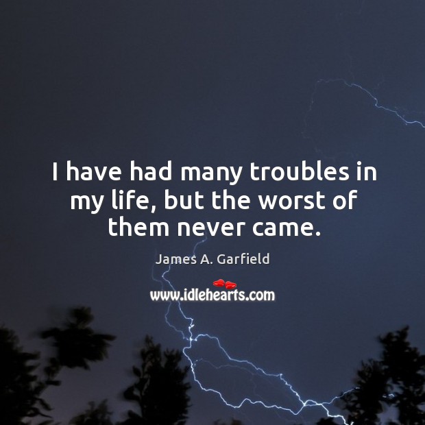 I have had many troubles in my life, but the worst of them never came. James A. Garfield Picture Quote
