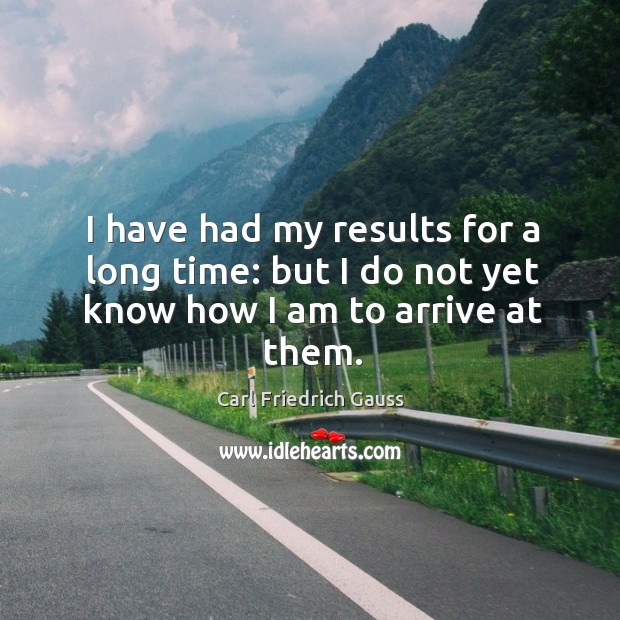 I have had my results for a long time: but I do not yet know how I am to arrive at them. Carl Friedrich Gauss Picture Quote