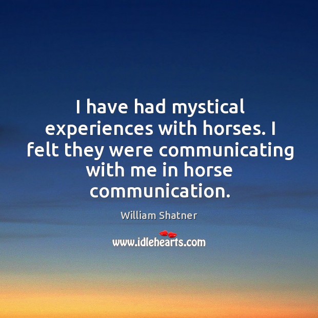 I have had mystical experiences with horses. I felt they were communicating William Shatner Picture Quote