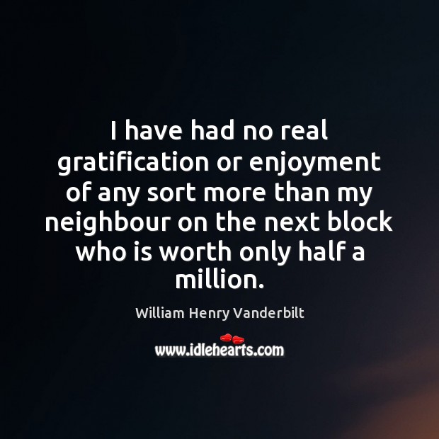 I have had no real gratification or enjoyment of any sort more Worth Quotes Image