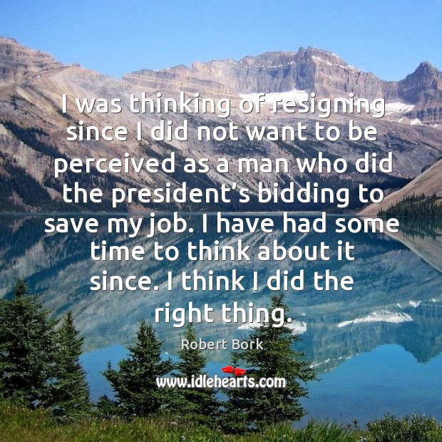 I have had some time to think about it since. I think I did the right thing. Robert Bork Picture Quote
