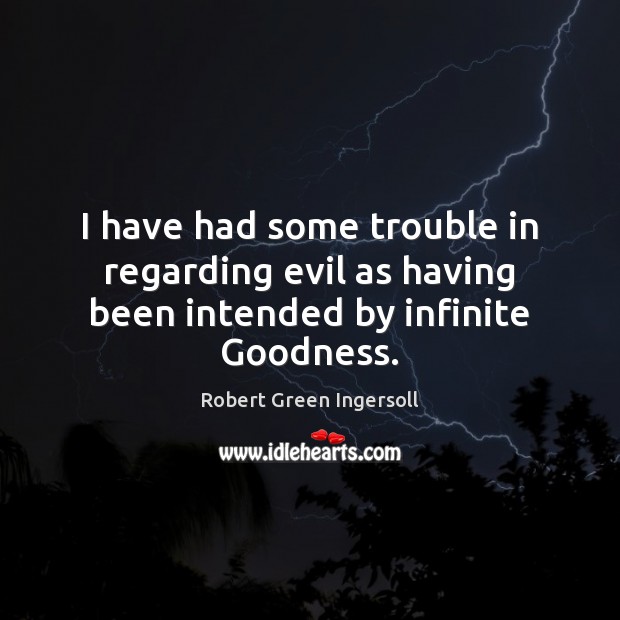 I have had some trouble in regarding evil as having been intended by infinite Goodness. Robert Green Ingersoll Picture Quote