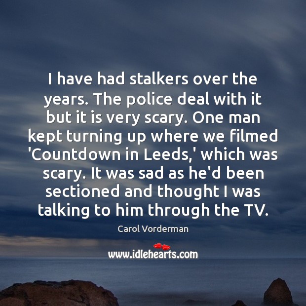 I have had stalkers over the years. The police deal with it Carol Vorderman Picture Quote