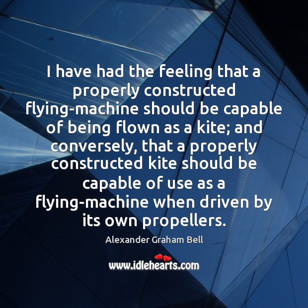 I have had the feeling that a properly constructed flying-machine should be Alexander Graham Bell Picture Quote