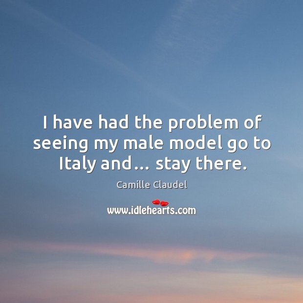 I have had the problem of seeing my male model go to italy and… stay there. Camille Claudel Picture Quote