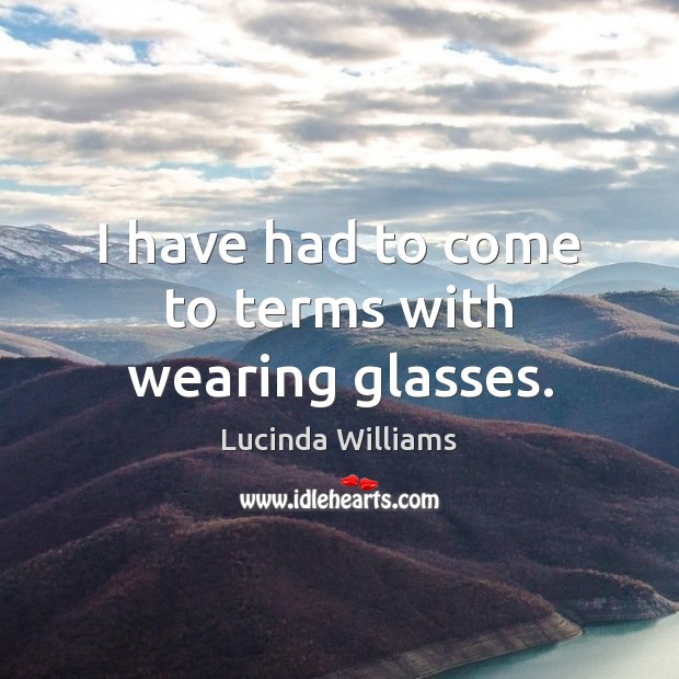 I have had to come to terms with wearing glasses. Lucinda Williams Picture Quote