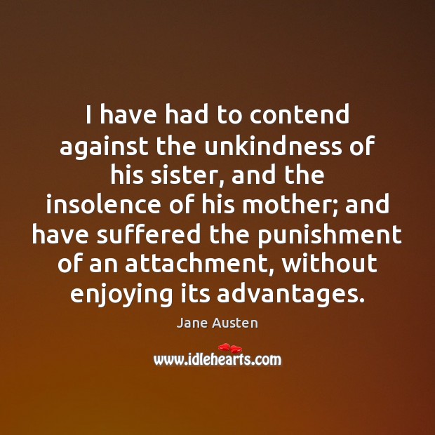 I have had to contend against the unkindness of his sister, and Jane Austen Picture Quote