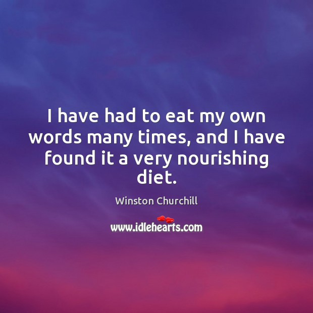 I have had to eat my own words many times, and I have found it a very nourishing diet. Winston Churchill Picture Quote