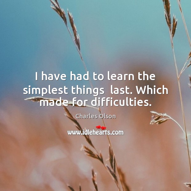 I have had to learn the simplest things  last. Which made for difficulties. Charles Olson Picture Quote