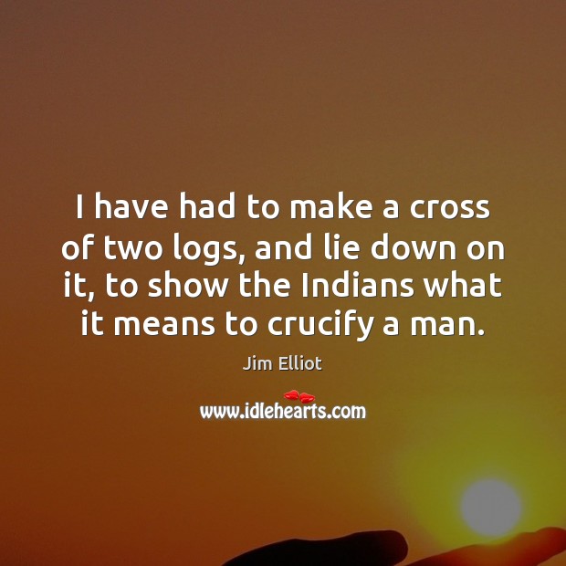 I have had to make a cross of two logs, and lie Jim Elliot Picture Quote