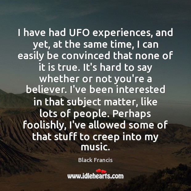I have had UFO experiences, and yet, at the same time, I Black Francis Picture Quote