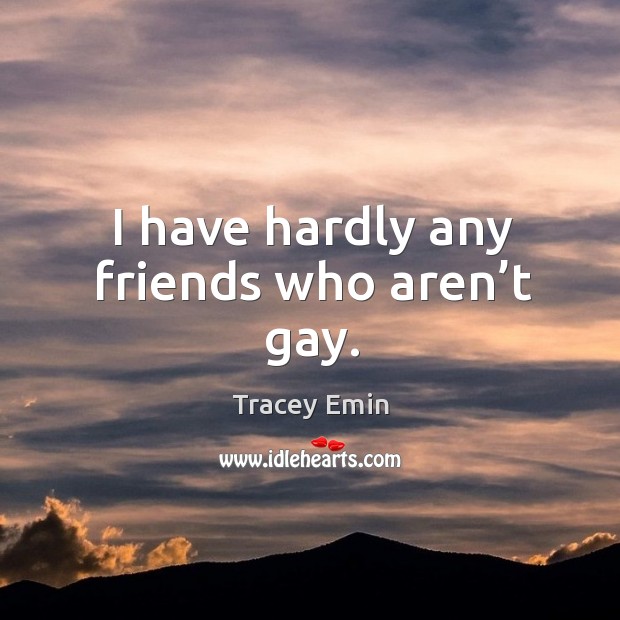 I have hardly any friends who aren’t gay. Tracey Emin Picture Quote