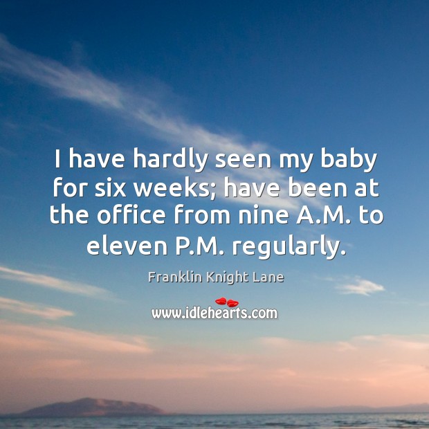 I have hardly seen my baby for six weeks; have been at the office from nine a.m. To eleven p.m. Regularly. Image
