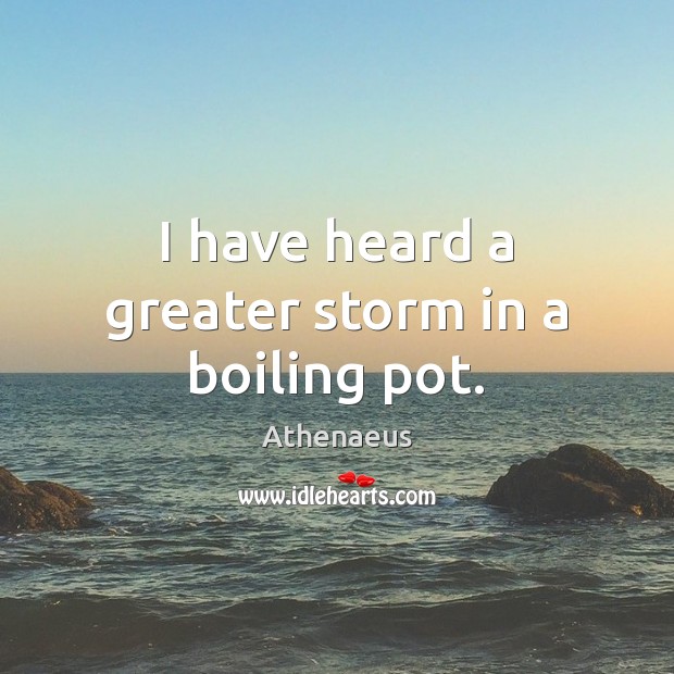 I have heard a greater storm in a boiling pot. Image