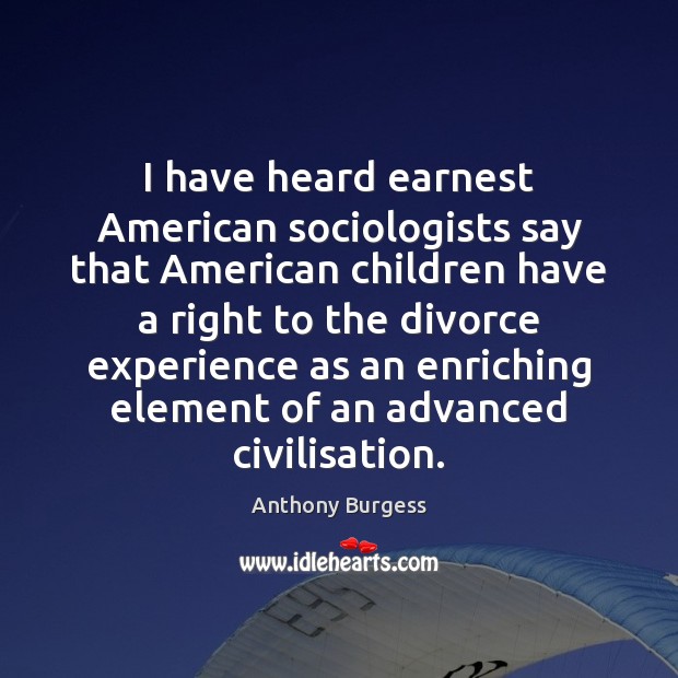 I have heard earnest American sociologists say that American children have a Anthony Burgess Picture Quote