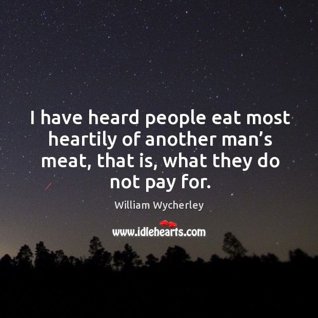 I have heard people eat most heartily of another man’s meat, that is, what they do not pay for. William Wycherley Picture Quote