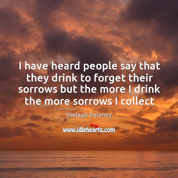 I have heard people say that they drink to forget their sorrows Shelagh Delaney Picture Quote