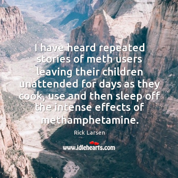I have heard repeated stories of meth users leaving their children unattended for days as they cook Rick Larsen Picture Quote