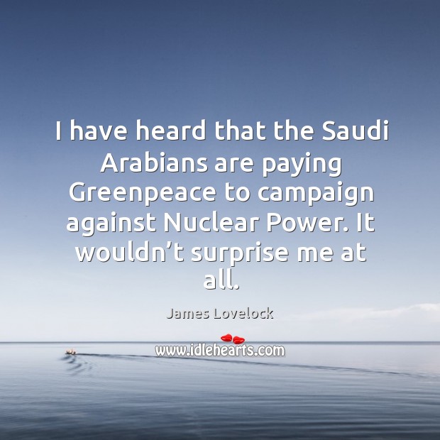 I have heard that the saudi arabians are paying greenpeace to campaign against nuclear power. Image