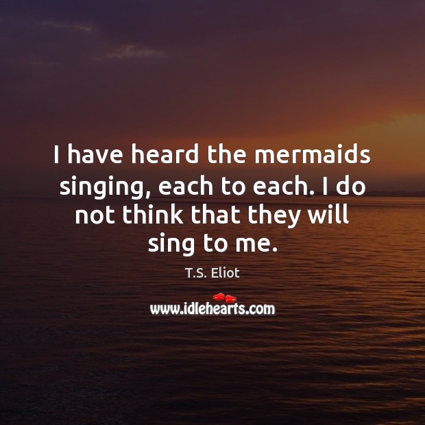 I have heard the mermaids singing, each to each. I do not think that they will sing to me. T.S. Eliot Picture Quote