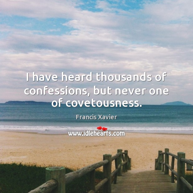 I have heard thousands of confessions, but never one of covetousness. Francis Xavier Picture Quote