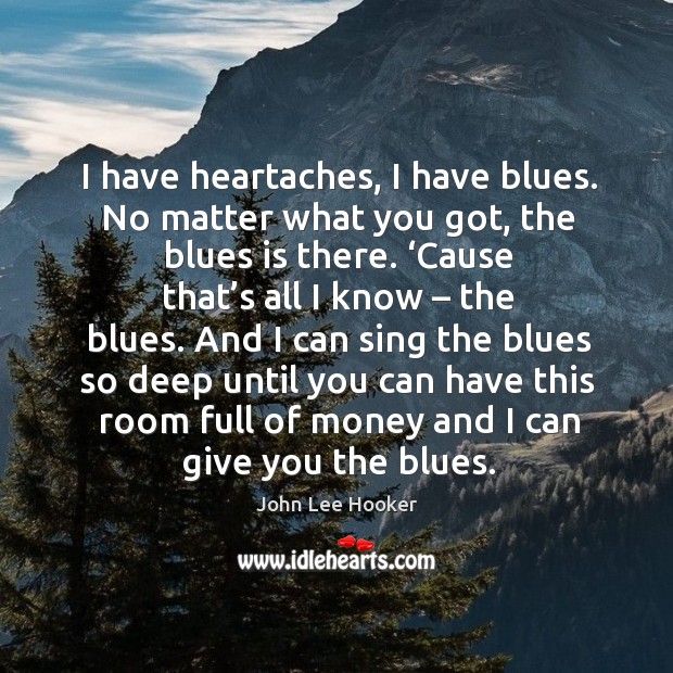 I have heartaches, I have blues. No matter what you got, the blues is there. John Lee Hooker Picture Quote